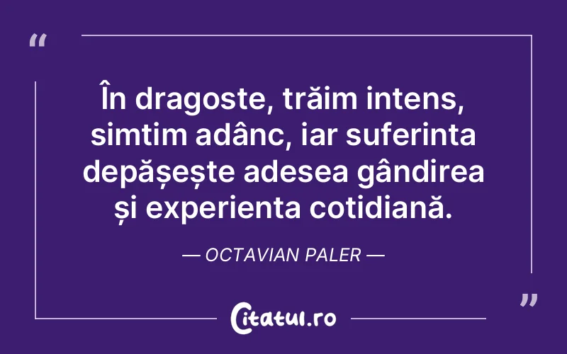 În dragoste, trăim intens, simțim adânc, iar suferința depășește adesea gândirea și experiența cotidiană. Octavian Paler