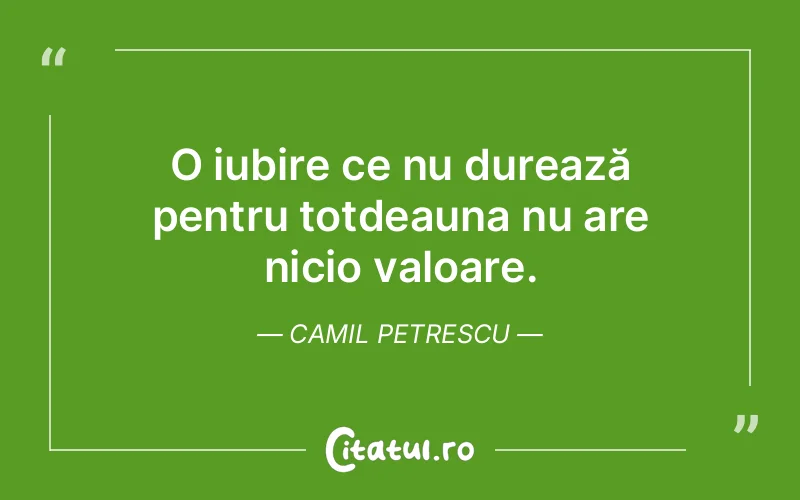 O iubire ce nu durează pentru totdeauna nu are nicio valoare. Camil Petrescu