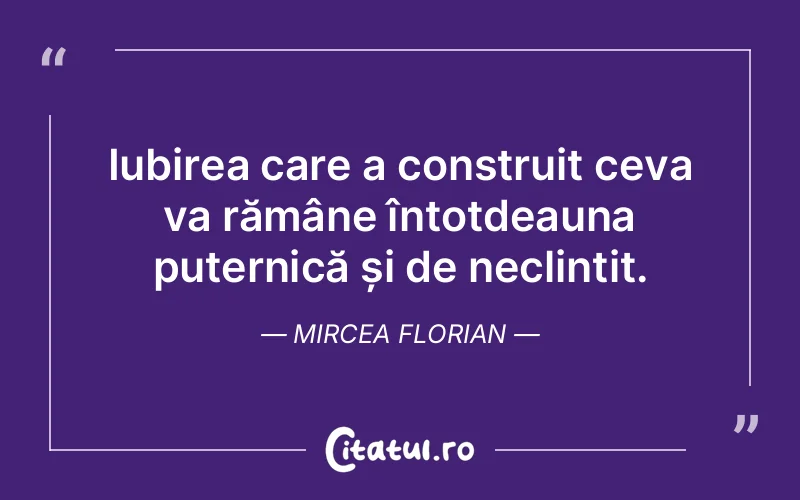 Iubirea care a construit ceva va rămâne întotdeauna puternică și de neclintit. Mircea Florian