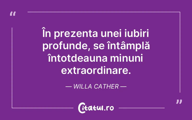 În prezența unei iubiri profunde, se întâmplă întotdeauna minuni extraordinare. Willa Cather