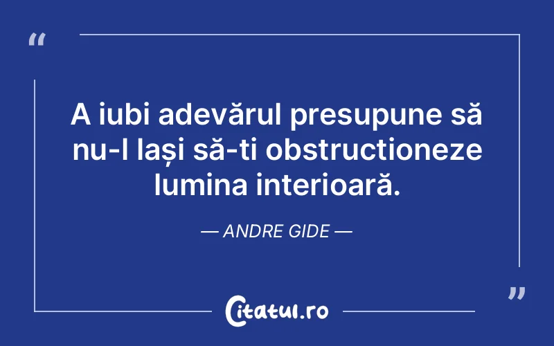 A iubi adevărul presupune să nu-l lași să-ți obstrucționeze lumina interioară. Andre Gide