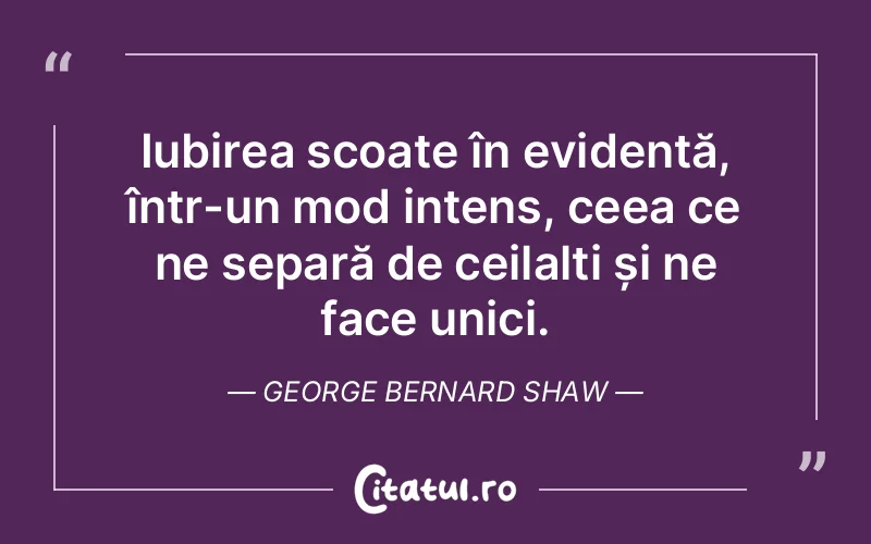 Iubirea scoate în evidență, într-un mod intens, ceea ce ne separă de ceilalți și ne face unici. George Bernard Shaw