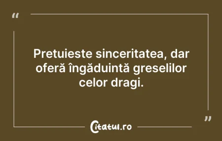 Citeste si: Prețuiește sinceritatea, dar oferă îngăd...
