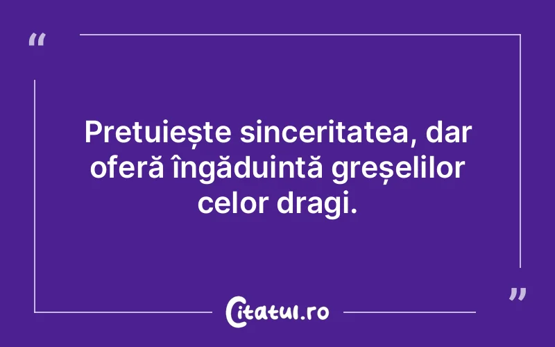 Prețuiește sinceritatea, dar oferă îngăduință greșelilor celor dragi.