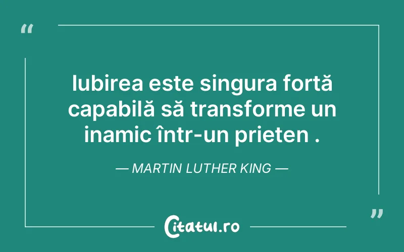 Iubirea este singura forță capabilă să transforme un inamic într-un prieten . Martin Luther King
