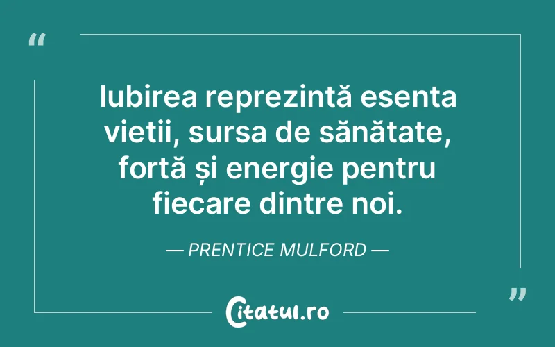 Iubirea reprezintă esența vieții, sursa de sănătate, forță și energie pentru fiecare dintre noi. Prentice Mulford