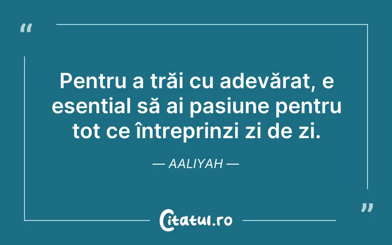Pentru a trăi cu adevărat, e esențial să ai pasiune pentru tot ce întreprinzi zi de zi. Aaliyah