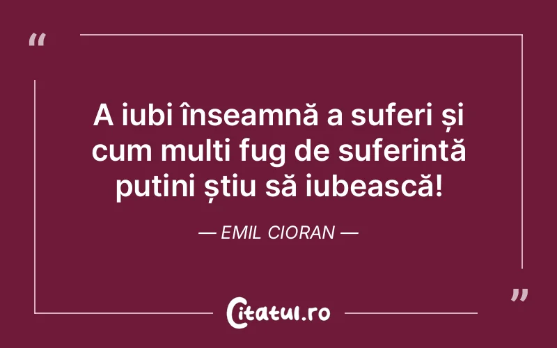 A iubi înseamnă a suferi și cum mulți fug de suferință puțini știu să iubească! Emil Cioran