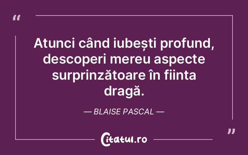 Atunci când iubești profund, descoperi mereu aspecte surprinzătoare în ființa dragă. Blaise Pascal