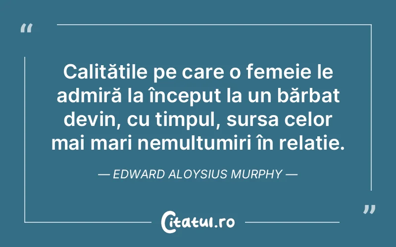 Calitățile pe care o femeie le admiră la început la un bărbat devin, cu timpul, sursa celor mai mari nemulțumiri în relație. Edward Aloysius Murphy