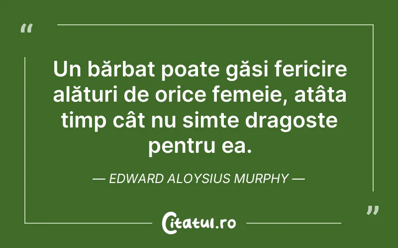Un bărbat poate găsi fericire alături de orice femeie, atâta timp cât nu simte dragoste pentru ea. Edward Aloysius Murphy
