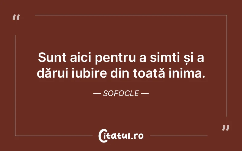 Sunt aici pentru a simți și a dărui iubire din toată inima. Sofocle