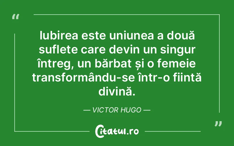 Iubirea este uniunea a două suflete care devin un singur întreg, un bărbat și o femeie transformându-se într-o ființă divină. Victor Hugo