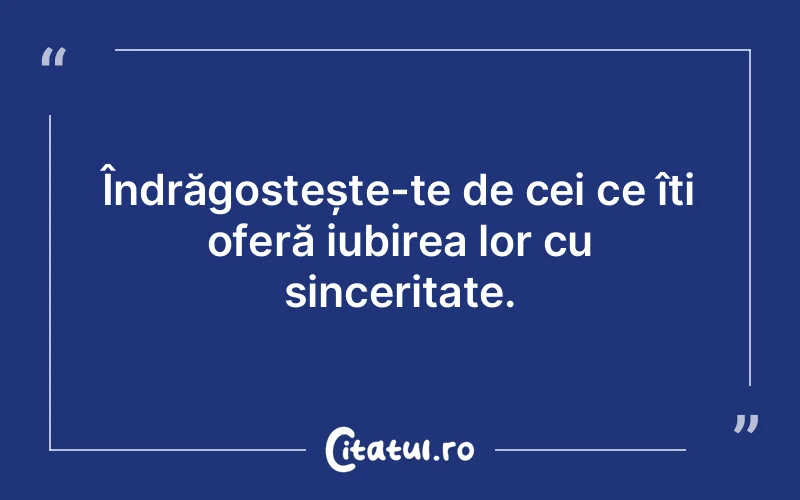 Îndrăgostește-te de cei ce îți oferă iubirea lor cu sinceritate.