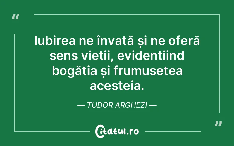 Iubirea ne învață și ne oferă sens vieții, evidențiind bogăția și frumusețea acesteia. Tudor Arghezi