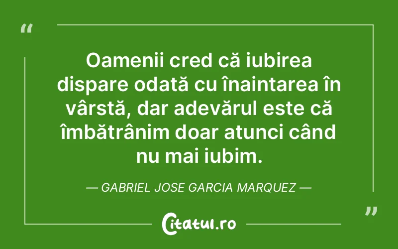 Oamenii cred că iubirea dispare odată cu înaintarea în vârstă, dar adevărul este că îmbătrânim doar atunci când nu mai iubim. Gabriel Jose Garcia Marquez