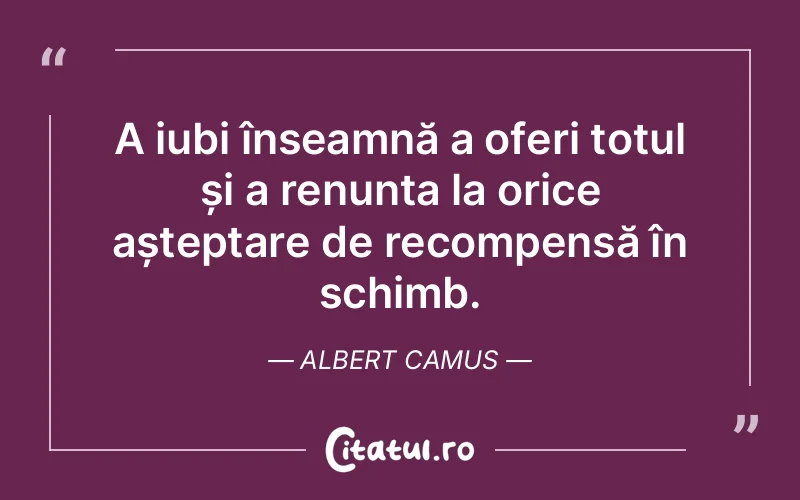A iubi înseamnă a oferi totul și a renunța la orice așteptare de recompensă în schimb. Albert Camus