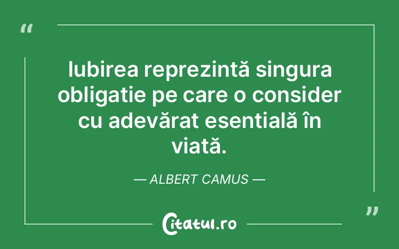 Iubirea reprezintă singura obligație pe care o consider cu adevărat esențială în viață. Albert Camus