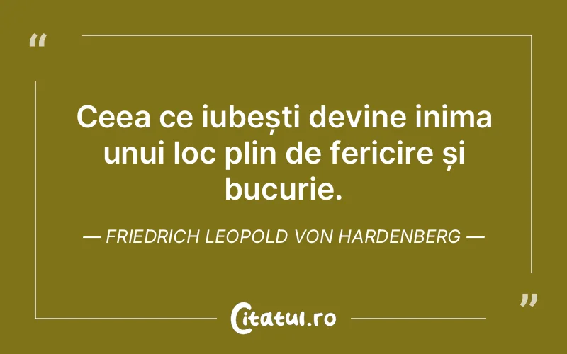 Ceea ce iubești devine inima unui loc plin de fericire și bucurie. Friedrich Leopold Von Hardenberg