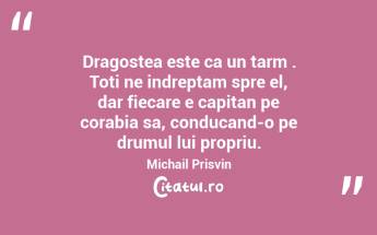 Dragostea este ca un tarm . Toti ne indreptam spre el, dar fiecare e capitan pe corabia sa, conducand-o pe drumul lui propriu. Michail Prisvin...