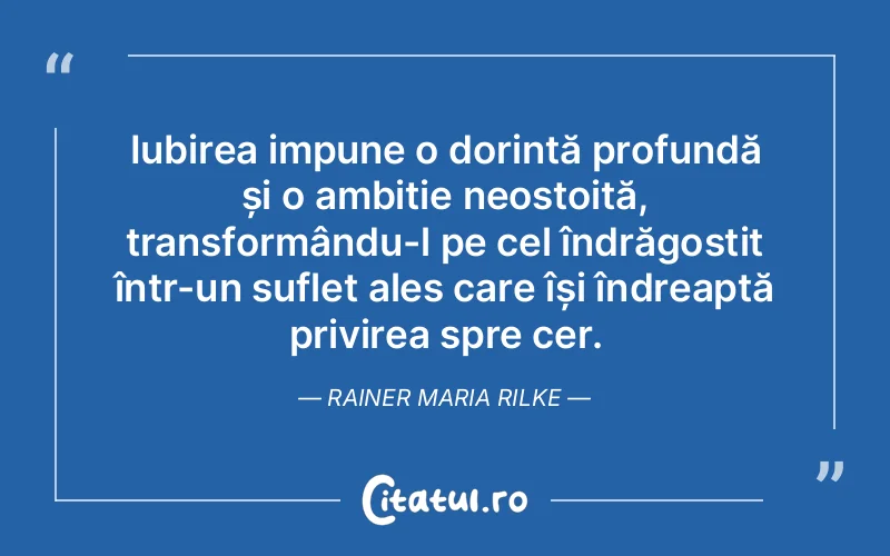 Iubirea impune o dorință profundă și o ambiție neostoită, transformându-l pe cel îndrăgostit într-un suflet ales care își îndreaptă privirea spre cer. Rainer Maria Rilke