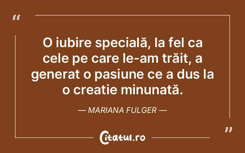 O iubire specială, la fel ca cele pe care le-am trăit, a generat o pasiune ce a dus la o creație minunată. Mariana Fulger