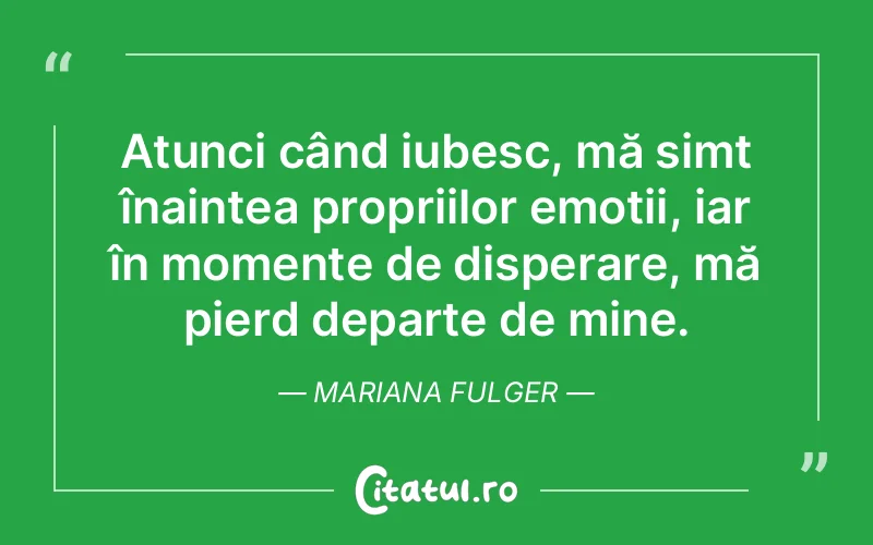 Atunci când iubesc, mă simt înaintea propriilor emoții, iar în momente de disperare, mă pierd departe de mine. Mariana Fulger