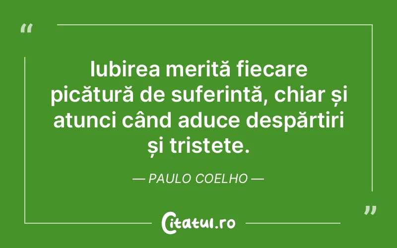 Iubirea merită fiecare picătură de suferință, chiar și atunci când aduce despărțiri și tristețe. Paulo Coelho