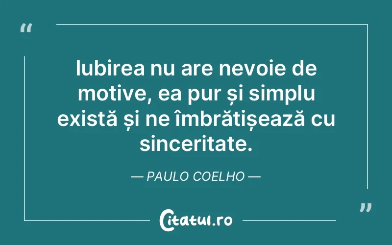 Iubirea nu are nevoie de motive, ea pur și simplu există și ne îmbrățișează cu sinceritate. Paulo Coelho