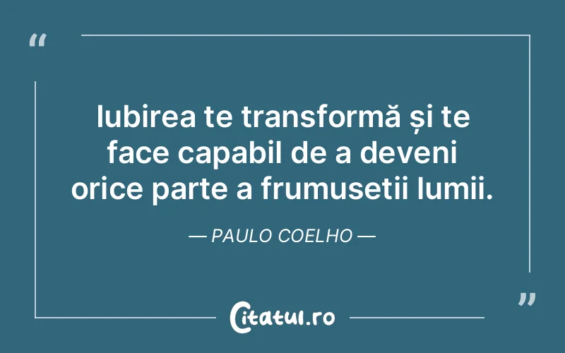 Iubirea te transformă și te face capabil de a deveni orice parte a frumuseții lumii. Paulo Coelho