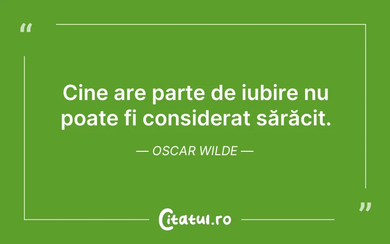 Cine are parte de iubire nu poate fi considerat sărăcit. Oscar Wilde