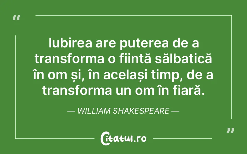 Iubirea are puterea de a transforma o ființă sălbatică în om și, în același timp, de a transforma un om în fiară. William Shakespeare