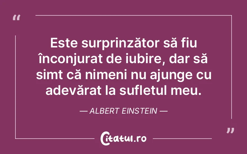 Este surprinzător să fiu înconjurat de iubire, dar să simt că nimeni nu ajunge cu adevărat la sufletul meu. Albert Einstein