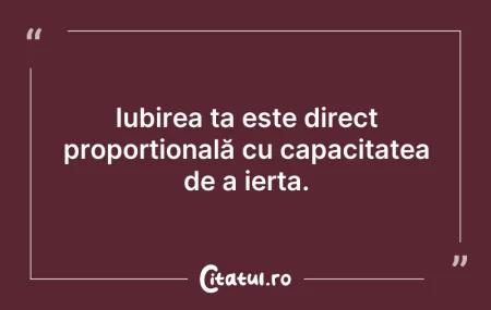 Citeste si: Iubirea ta este direct proporțională cu ...