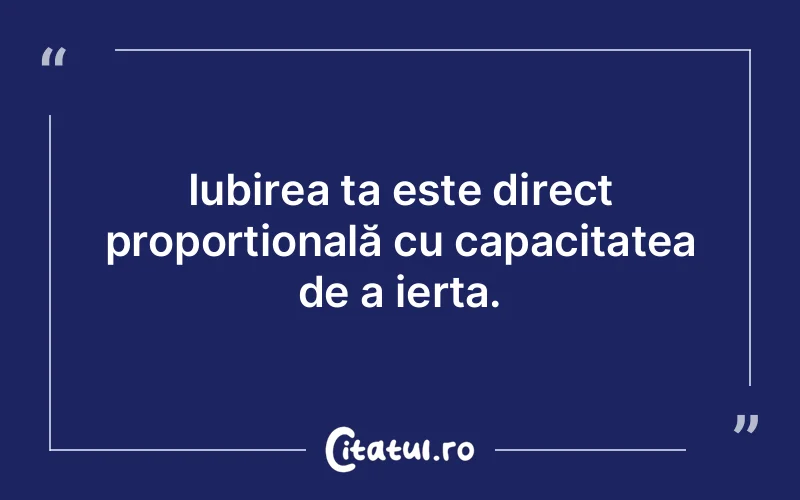 Iubirea ta este direct proporțională cu capacitatea de a ierta.
