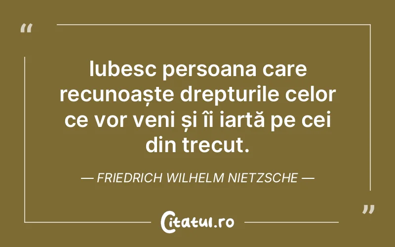Iubesc persoana care recunoaște drepturile celor ce vor veni și îi iartă pe cei din trecut. Friedrich Wilhelm Nietzsche