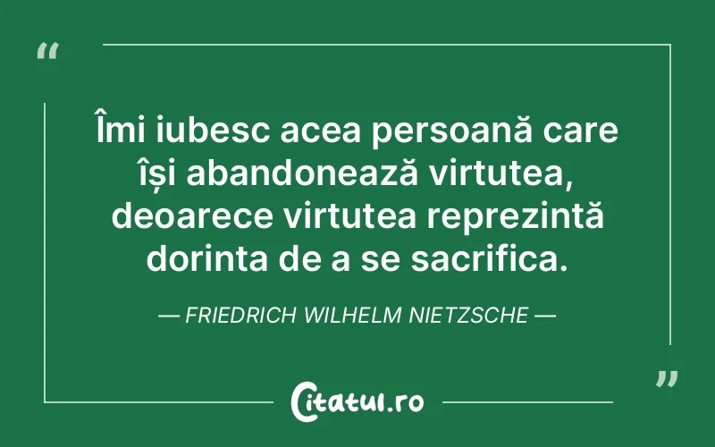 Îmi iubesc acea persoană care își abandonează virtutea, deoarece virtutea reprezintă dorința de a se sacrifica. Friedrich Wilhelm Nietzsche