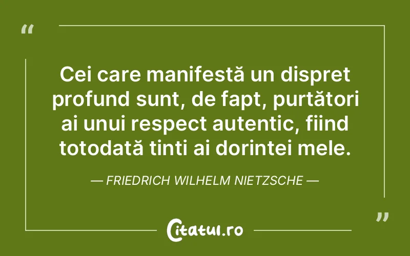 Cei care manifestă un dispreț profund sunt, de fapt, purtători ai unui respect autentic, fiind totodată ținti ai dorinței mele. Friedrich Wilhelm Nietzsche