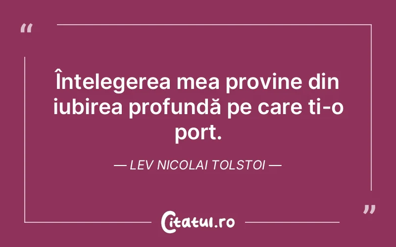 Înțelegerea mea provine din iubirea profundă pe care ți-o port. Lev Nicolai Tolstoi