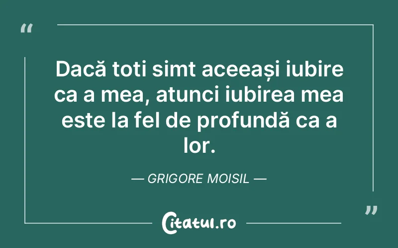 Dacă toți simt aceeași iubire ca a mea, atunci iubirea mea este la fel de profundă ca a lor. Grigore Moisil