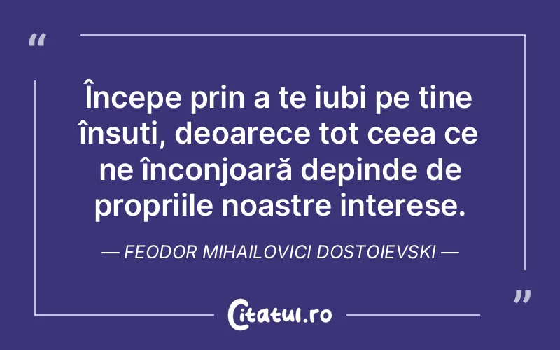 Începe prin a te iubi pe tine însuți, deoarece tot ceea ce ne înconjoară depinde de propriile noastre interese. Feodor Mihailovici Dostoievski