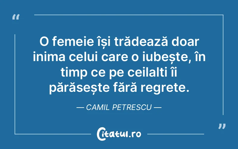 O femeie își trădează doar inima celui care o iubește, în timp ce pe ceilalți îi părăsește fără regrete. Camil Petrescu