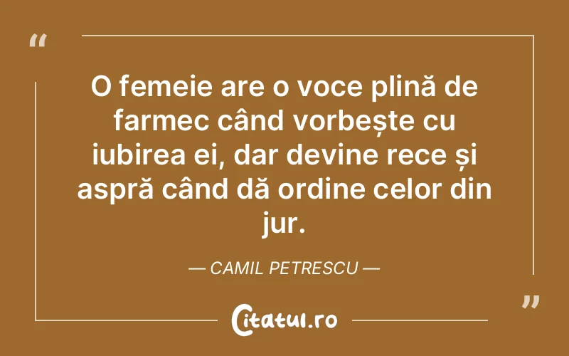 O femeie are o voce plină de farmec când vorbește cu iubirea ei, dar devine rece și aspră când dă ordine celor din jur. Camil Petrescu