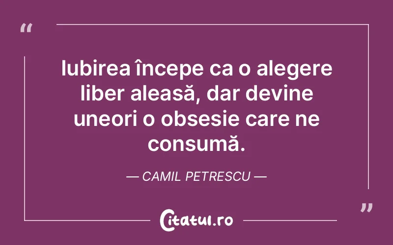 Iubirea începe ca o alegere liber aleasă, dar devine uneori o obsesie care ne consumă. Camil Petrescu