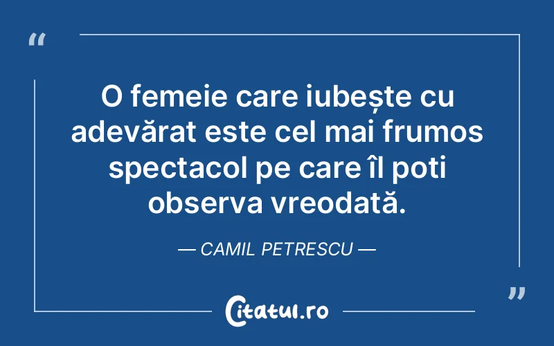 O femeie care iubește cu adevărat este cel mai frumos spectacol pe care îl poți observa vreodată. Camil Petrescu