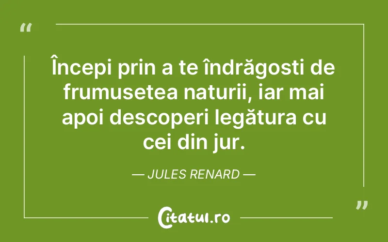 Începi prin a te îndrăgosti de frumusețea naturii, iar mai apoi descoperi legătura cu cei din jur. Jules Renard