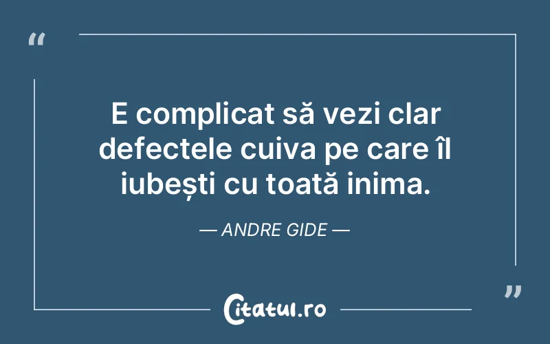 E complicat să vezi clar defectele cuiva pe care îl iubești cu toată inima. Andre Gide