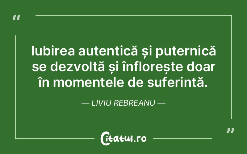Iubirea autentică și puternică se dezvoltă și înflorește doar în momentele de suferință. Liviu Rebreanu