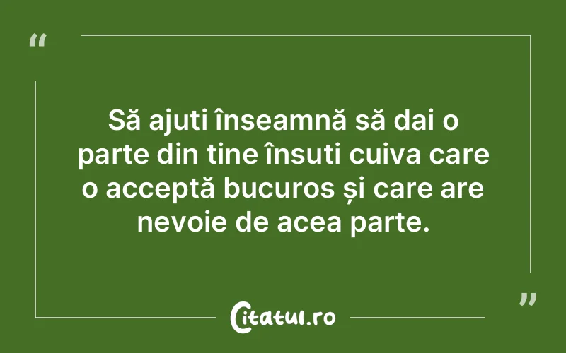 Să ajuți înseamnă să dai o parte din tine însuți cuiva care o acceptă bucuros și care are nevoie de acea parte.