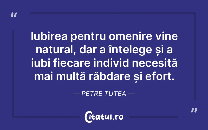 Iubirea pentru omenire vine natural, dar a înțelege și a iubi fiecare individ necesită mai multă răbdare și efort. Petre Tutea